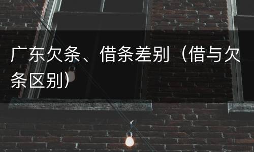 广东欠条、借条差别（借与欠条区别）