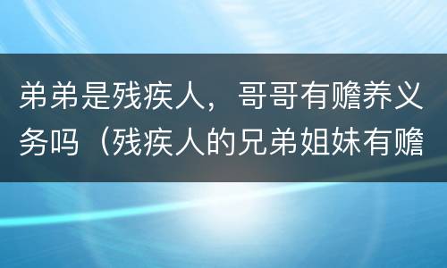 弟弟是残疾人，哥哥有赡养义务吗（残疾人的兄弟姐妹有赡养义务吗）