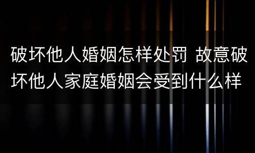 破坏他人婚姻怎样处罚 故意破坏他人家庭婚姻会受到什么样的处罚