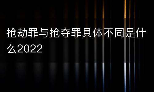 抢劫罪与抢夺罪具体不同是什么2022