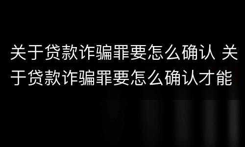 关于贷款诈骗罪要怎么确认 关于贷款诈骗罪要怎么确认才能立案