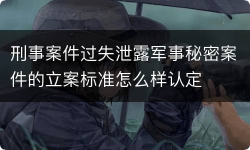 刑事案件过失泄露军事秘密案件的立案标准怎么样认定