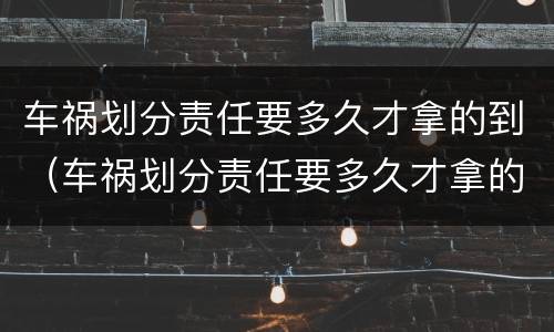 车祸划分责任要多久才拿的到（车祸划分责任要多久才拿的到赔偿）