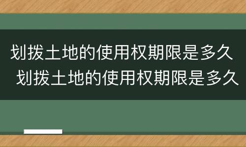 划拨土地的使用权期限是多久 划拨土地的使用权期限是多久的