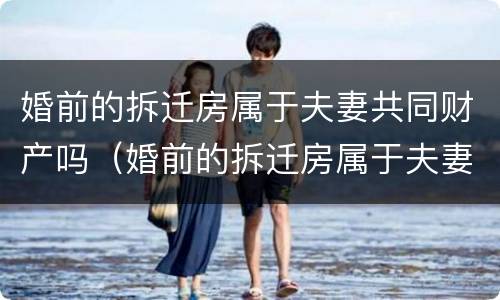 婚前的拆迁房属于夫妻共同财产吗（婚前的拆迁房属于夫妻共同财产吗女方）