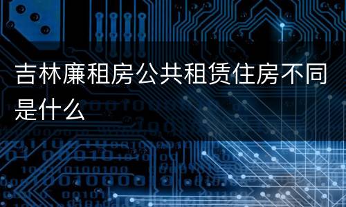 吉林廉租房公共租赁住房不同是什么