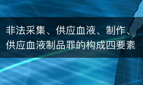 非法采集、供应血液、制作、供应血液制品罪的构成四要素