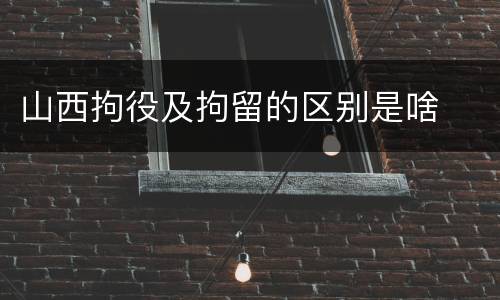 山西拘役及拘留的区别是啥