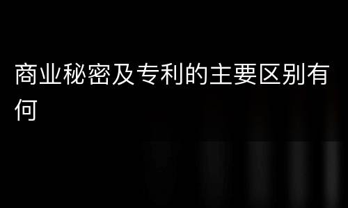 商业秘密及专利的主要区别有何