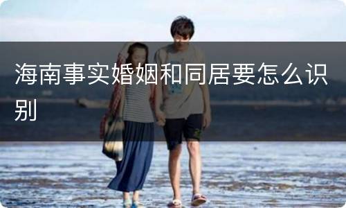 海南事实婚姻和同居要怎么识别