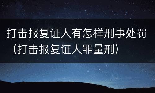 打击报复证人有怎样刑事处罚（打击报复证人罪量刑）