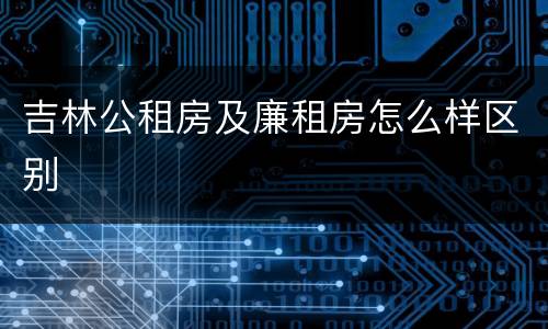 吉林公租房及廉租房怎么样区别