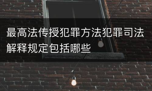 最高法传授犯罪方法犯罪司法解释规定包括哪些