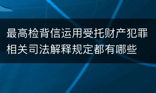 最高检背信运用受托财产犯罪相关司法解释规定都有哪些