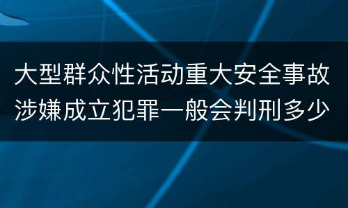 大型群众性活动重大安全事故涉嫌成立犯罪一般会判刑多少年