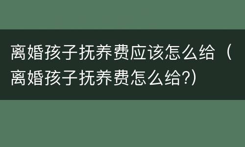 离婚孩子抚养费应该怎么给（离婚孩子抚养费怎么给?）