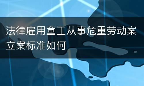 法律雇用童工从事危重劳动案立案标准如何