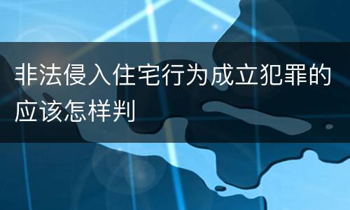 非法侵入住宅行为成立犯罪的应该怎样判