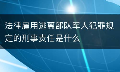 法律雇用逃离部队军人犯罪规定的刑事责任是什么