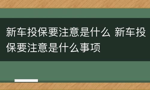 新车投保要注意是什么 新车投保要注意是什么事项
