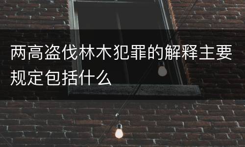 两高盗伐林木犯罪的解释主要规定包括什么