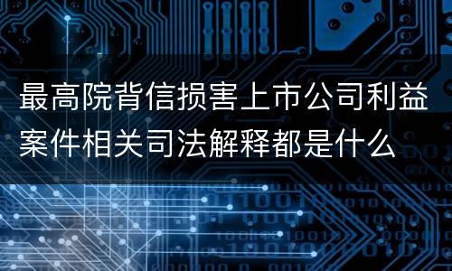 最高院背信损害上市公司利益案件相关司法解释都是什么