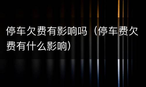 停车欠费有影响吗（停车费欠费有什么影响）