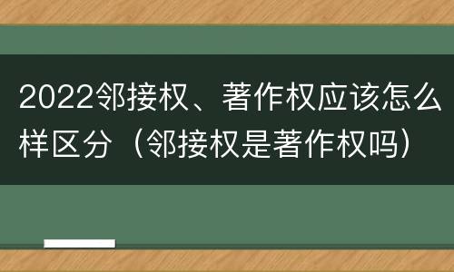 2022邻接权、著作权应该怎么样区分（邻接权是著作权吗）