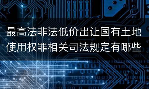 最高法非法低价出让国有土地使用权罪相关司法规定有哪些内容