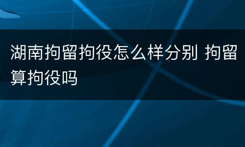 湖南拘留拘役怎么样分别 拘留算拘役吗