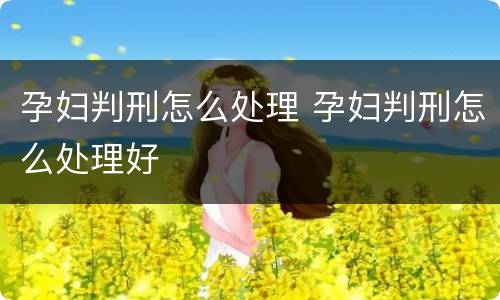 孕妇判刑怎么处理 孕妇判刑怎么处理好