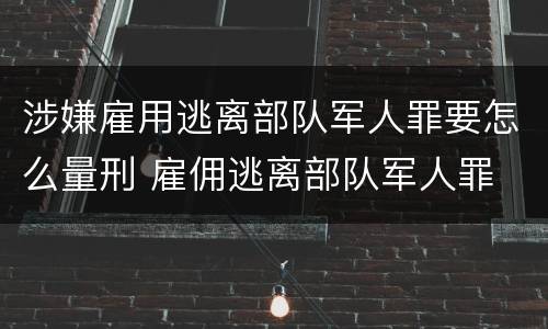涉嫌雇用逃离部队军人罪要怎么量刑 雇佣逃离部队军人罪