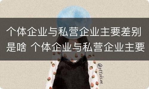 个体企业与私营企业主要差别是啥 个体企业与私营企业主要差别是啥呢