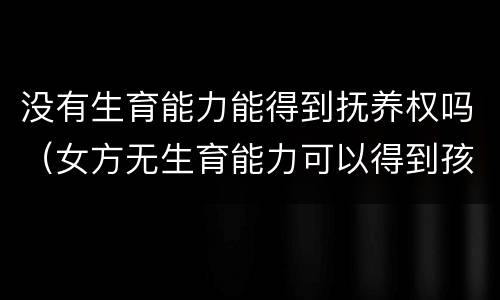 没有生育能力能得到抚养权吗（女方无生育能力可以得到孩子抚养权吗）