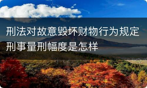 刑法对故意毁坏财物行为规定刑事量刑幅度是怎样