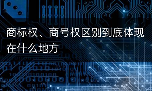 商标权、商号权区别到底体现在什么地方