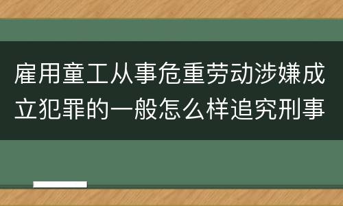 雇用童工从事危重劳动涉嫌成立犯罪的一般怎么样追究刑事责任