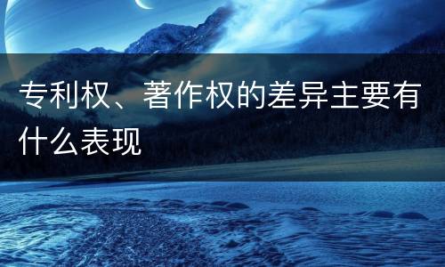 专利权、著作权的差异主要有什么表现