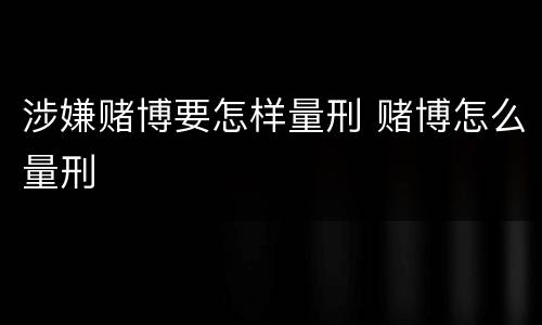 涉嫌赌博要怎样量刑 赌博怎么量刑