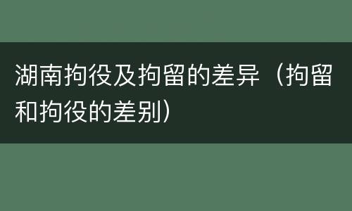湖南拘役及拘留的差异（拘留和拘役的差别）