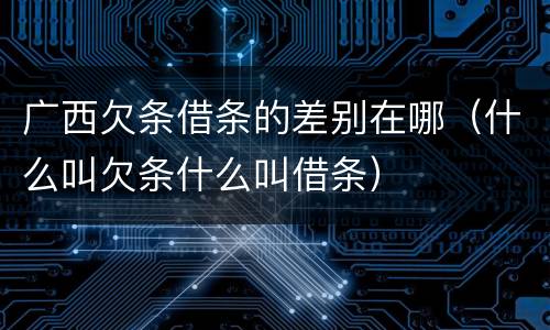 广西欠条借条的差别在哪（什么叫欠条什么叫借条）
