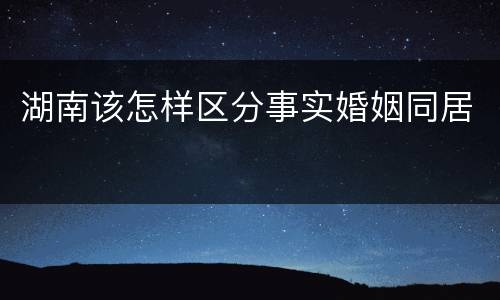 湖南该怎样区分事实婚姻同居