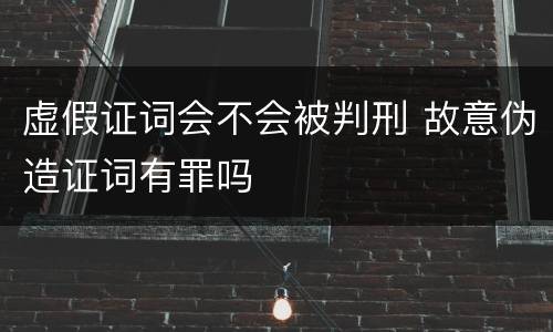 虚假证词会不会被判刑 故意伪造证词有罪吗