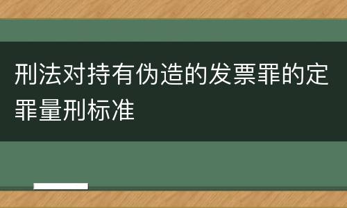 刑法对持有伪造的发票罪的定罪量刑标准