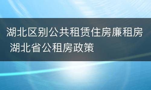 湖北区别公共租赁住房廉租房 湖北省公租房政策