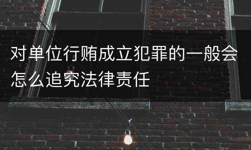 对单位行贿成立犯罪的一般会怎么追究法律责任