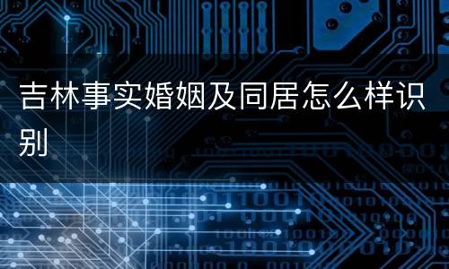 吉林事实婚姻及同居怎么样识别
