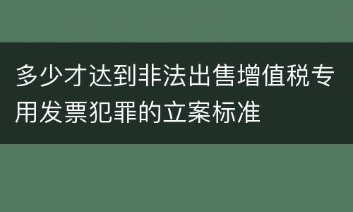 多少才达到非法出售增值税专用发票犯罪的立案标准