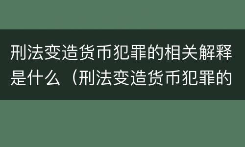 刑法变造货币犯罪的相关解释是什么（刑法变造货币犯罪的相关解释是什么）