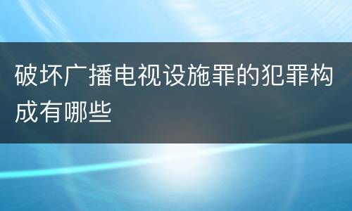 破坏广播电视设施罪的犯罪构成有哪些